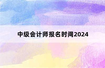 中级会计师报名时间2024