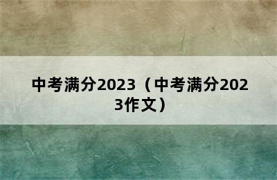 中考满分2023（中考满分2023作文）