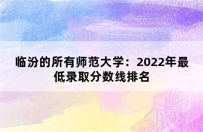 临汾的所有师范大学：2022年最低录取分数线排名