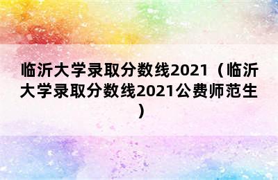 临沂大学录取分数线2021（临沂大学录取分数线2021公费师范生）