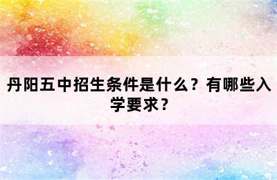 丹阳五中招生条件是什么？有哪些入学要求？