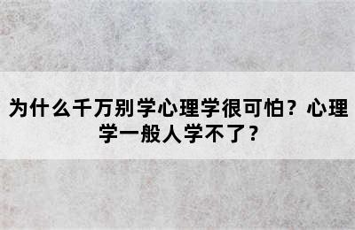 为什么千万别学心理学很可怕？心理学一般人学不了？