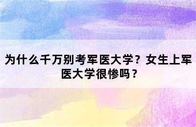 为什么千万别考军医大学？女生上军医大学很惨吗？