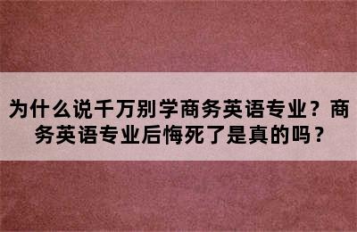 为什么说千万别学商务英语专业？商务英语专业后悔死了是真的吗？