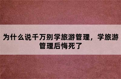 为什么说千万别学旅游管理，学旅游管理后悔死了