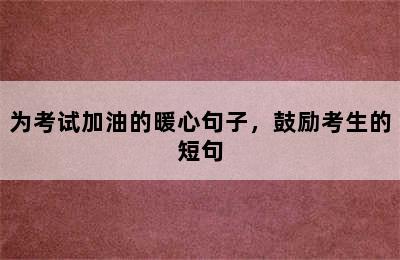 为考试加油的暖心句子，鼓励考生的短句