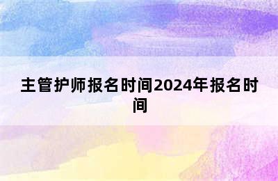 主管护师报名时间2024年报名时间