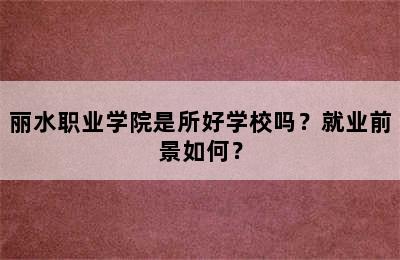 丽水职业学院是所好学校吗？就业前景如何？