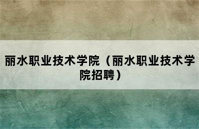 丽水职业技术学院（丽水职业技术学院招聘）