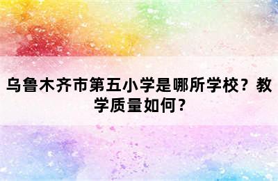 乌鲁木齐市第五小学是哪所学校？教学质量如何？