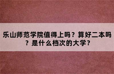 乐山师范学院值得上吗？算好二本吗？是什么档次的大学？