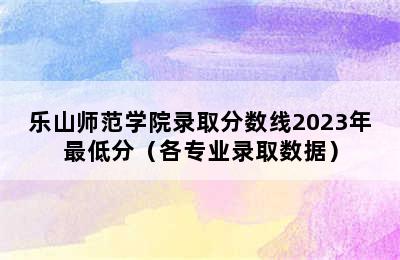 乐山师范学院录取分数线2023年最低分（各专业录取数据）