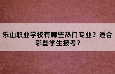 乐山职业学校有哪些热门专业？适合哪些学生报考？