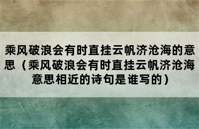 乘风破浪会有时直挂云帆济沧海的意思（乘风破浪会有时直挂云帆济沧海意思相近的诗句是谁写的）