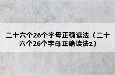 二十六个26个字母正确读法（二十六个26个字母正确读法z）