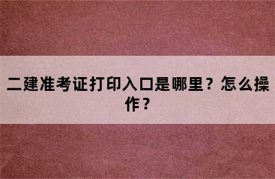 二建准考证打印入口是哪里？怎么操作？