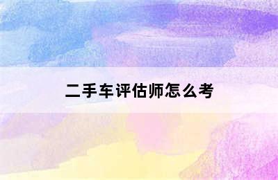 二手车评估师怎么考