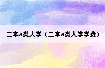 二本a类大学（二本a类大学学费）