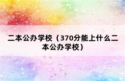 二本公办学校（370分能上什么二本公办学校）