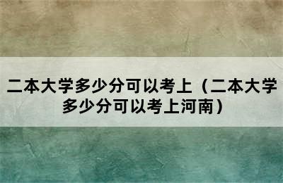 二本大学多少分可以考上（二本大学多少分可以考上河南）