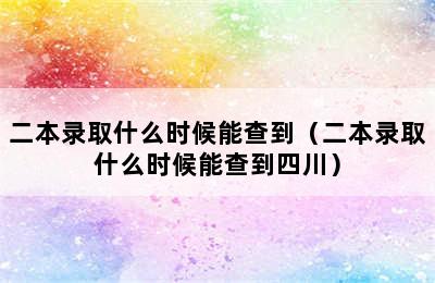 二本录取什么时候能查到（二本录取什么时候能查到四川）