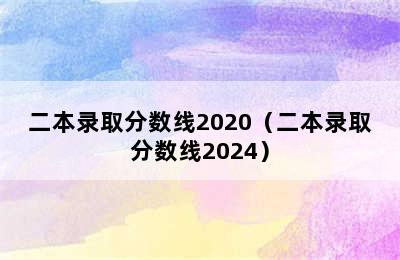 二本录取分数线2020（二本录取分数线2024）