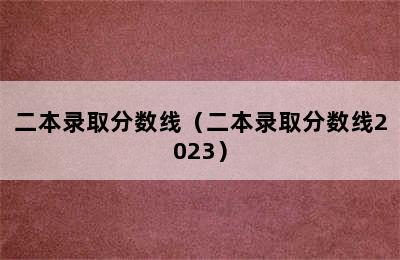 二本录取分数线（二本录取分数线2023）