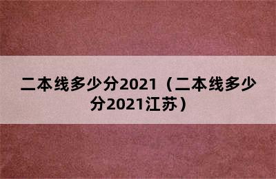 二本线多少分2021（二本线多少分2021江苏）