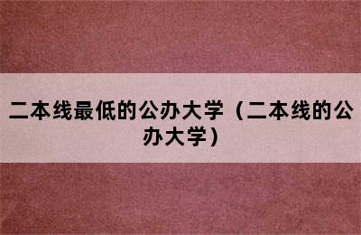 二本线最低的公办大学（二本线的公办大学）