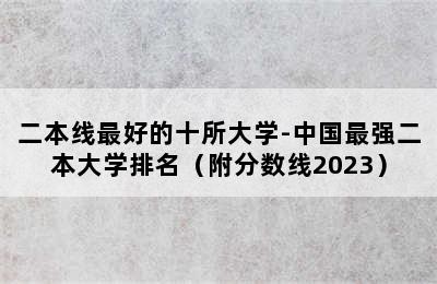 二本线最好的十所大学-中国最强二本大学排名（附分数线2023）