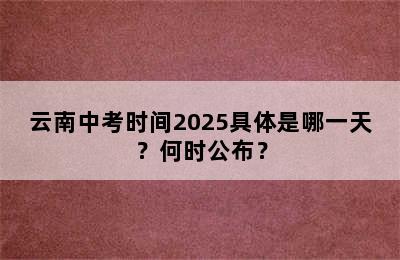 云南中考时间2025具体是哪一天？何时公布？