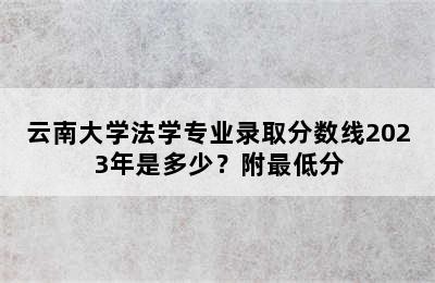 云南大学法学专业录取分数线2023年是多少？附最低分