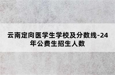 云南定向医学生学校及分数线-24年公费生招生人数
