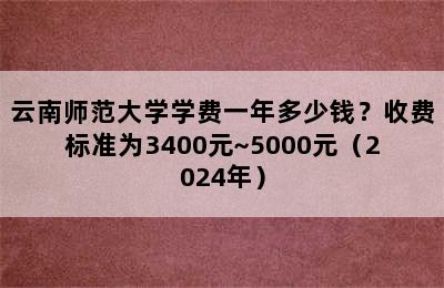 云南师范大学学费一年多少钱？收费标准为3400元~5000元（2024年）