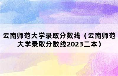 云南师范大学录取分数线（云南师范大学录取分数线2023二本）