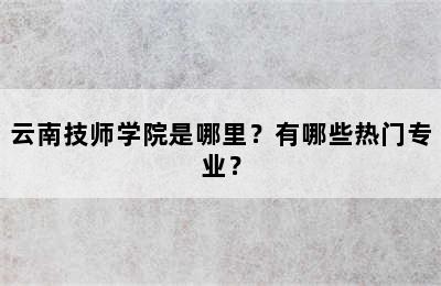 云南技师学院是哪里？有哪些热门专业？