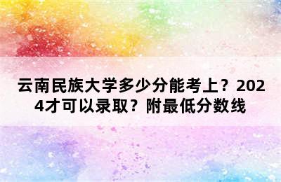 云南民族大学多少分能考上？2024才可以录取？附最低分数线