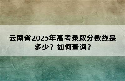 云南省2025年高考录取分数线是多少？如何查询？