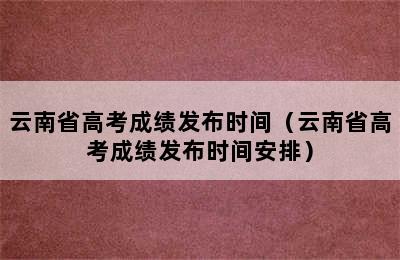 云南省高考成绩发布时间（云南省高考成绩发布时间安排）