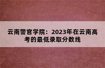 云南警官学院：2023年在云南高考的最低录取分数线