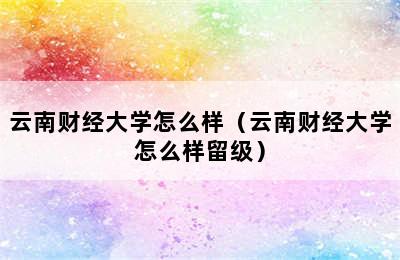 云南财经大学怎么样（云南财经大学怎么样留级）