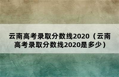 云南高考录取分数线2020（云南高考录取分数线2020是多少）