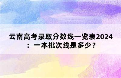 云南高考录取分数线一览表2024：一本批次线是多少？