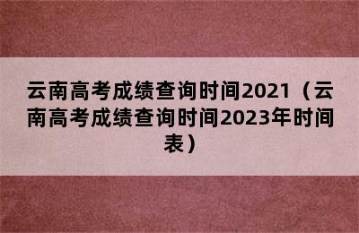 云南高考成绩查询时间2021（云南高考成绩查询时间2023年时间表）