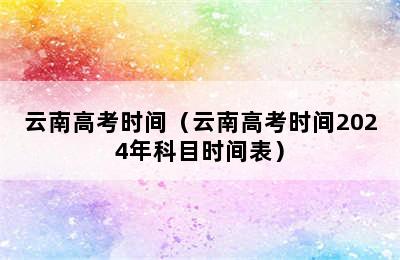 云南高考时间（云南高考时间2024年科目时间表）