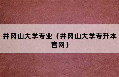 井冈山大学专业（井冈山大学专升本官网）