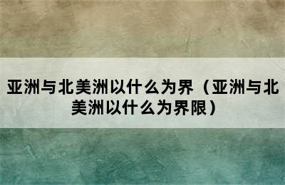 亚洲与北美洲以什么为界（亚洲与北美洲以什么为界限）