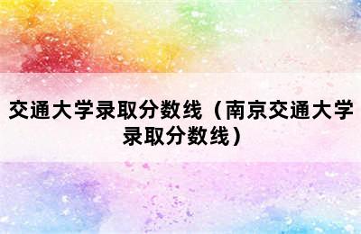 交通大学录取分数线（南京交通大学录取分数线）