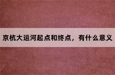 京杭大运河起点和终点，有什么意义