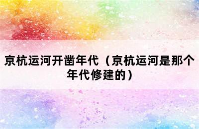 京杭运河开凿年代（京杭运河是那个年代修建的）